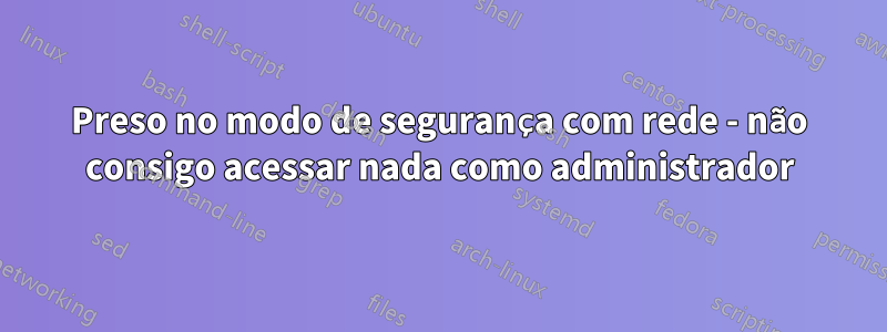 Preso no modo de segurança com rede - não consigo acessar nada como administrador