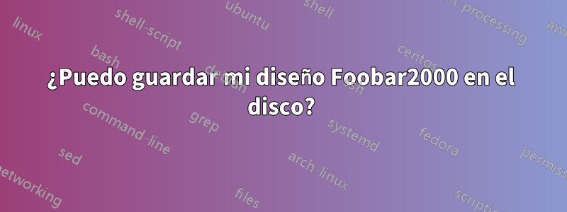 ¿Puedo guardar mi diseño Foobar2000 en el disco?