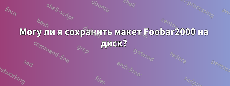 Могу ли я сохранить макет Foobar2000 на диск?