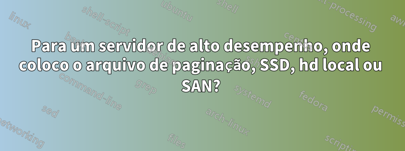 Para um servidor de alto desempenho, onde coloco o arquivo de paginação, SSD, hd local ou SAN?