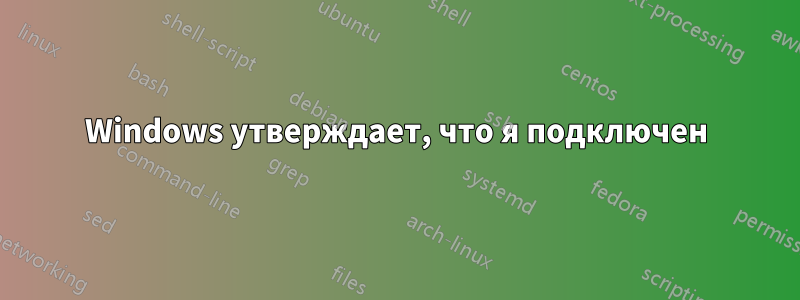 Windows утверждает, что я подключен