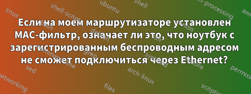 Если на моем маршрутизаторе установлен MAC-фильтр, означает ли это, что ноутбук с зарегистрированным беспроводным адресом не сможет подключиться через Ethernet?