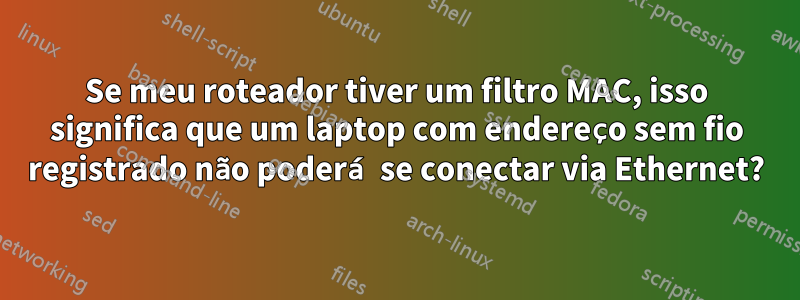 Se meu roteador tiver um filtro MAC, isso significa que um laptop com endereço sem fio registrado não poderá se conectar via Ethernet?