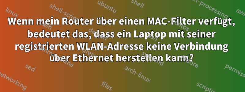 Wenn mein Router über einen MAC-Filter verfügt, bedeutet das, dass ein Laptop mit seiner registrierten WLAN-Adresse keine Verbindung über Ethernet herstellen kann?