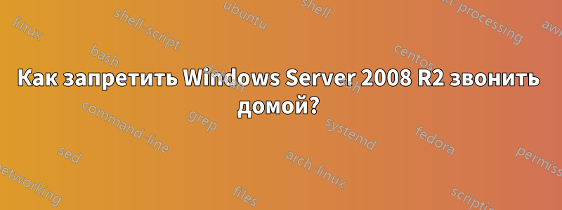 Как запретить Windows Server 2008 R2 звонить домой?