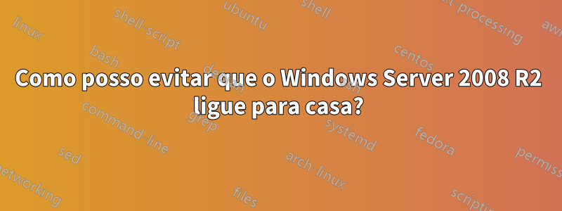 Como posso evitar que o Windows Server 2008 R2 ligue para casa?