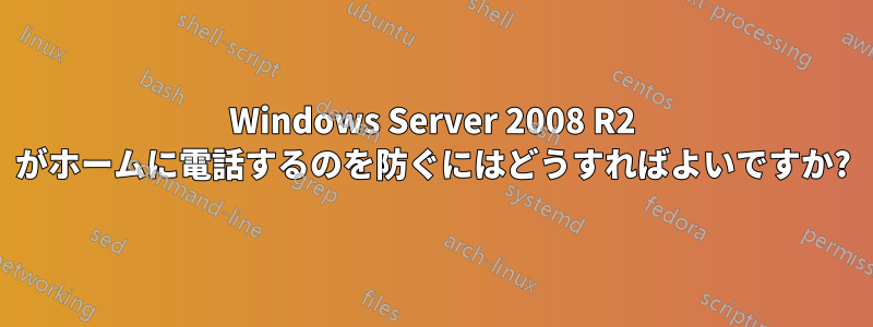 Windows Server 2008 R2 がホームに電話するのを防ぐにはどうすればよいですか?