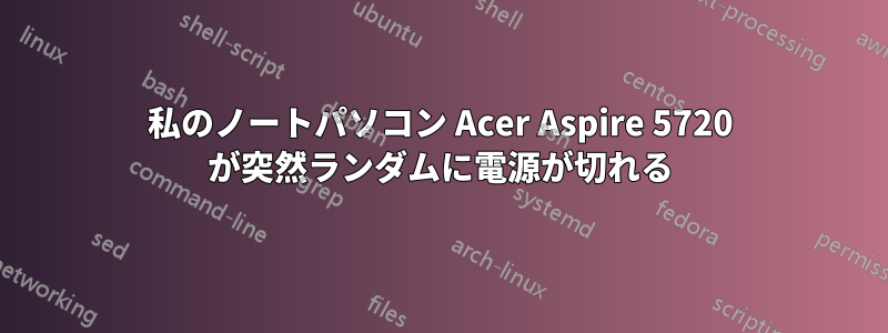 私のノートパソコン Acer Aspire 5720 が突然ランダムに電源が切れる