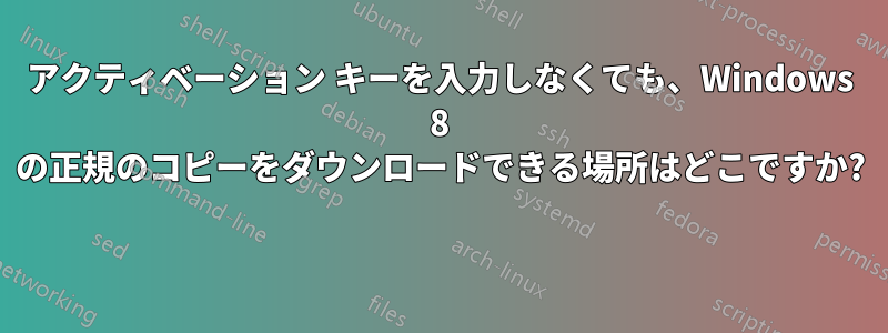 アクティベーション キーを入力しなくても、Windows 8 の正規のコピーをダウンロードできる場所はどこですか? 