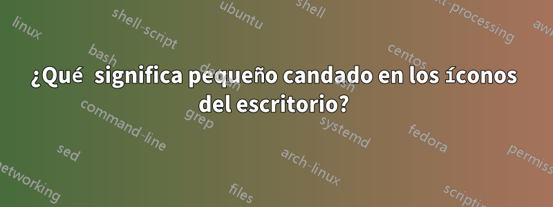 ¿Qué significa pequeño candado en los íconos del escritorio?