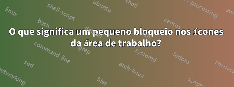 O que significa um pequeno bloqueio nos ícones da área de trabalho?