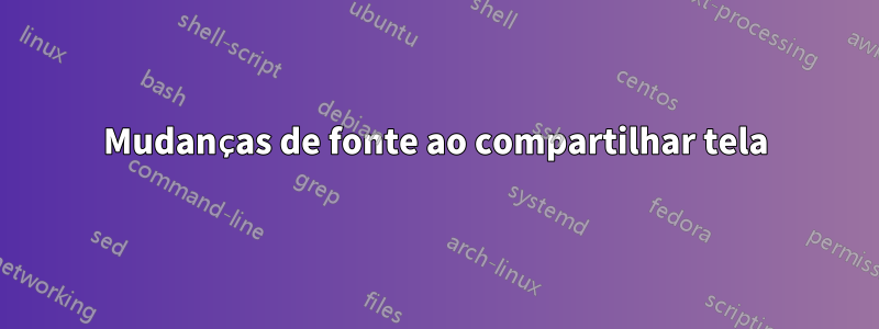 Mudanças de fonte ao compartilhar tela