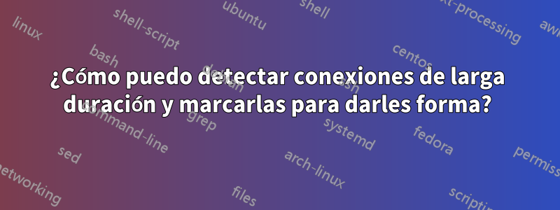 ¿Cómo puedo detectar conexiones de larga duración y marcarlas para darles forma?