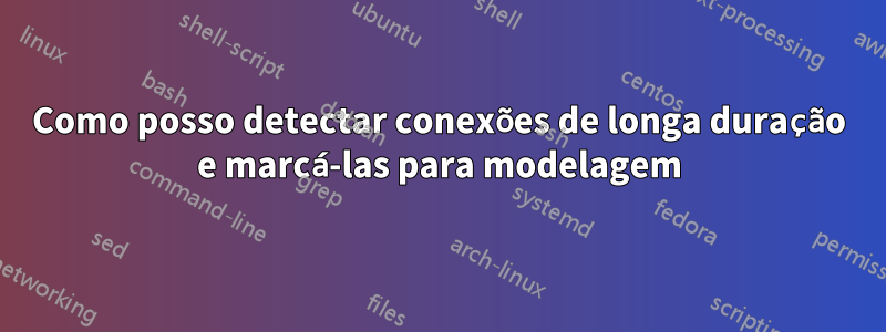 Como posso detectar conexões de longa duração e marcá-las para modelagem