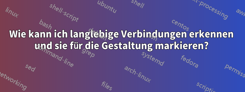 Wie kann ich langlebige Verbindungen erkennen und sie für die Gestaltung markieren?