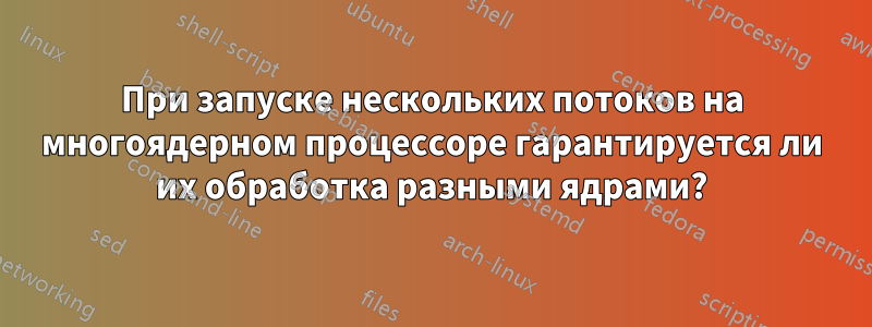 При запуске нескольких потоков на многоядерном процессоре гарантируется ли их обработка разными ядрами?