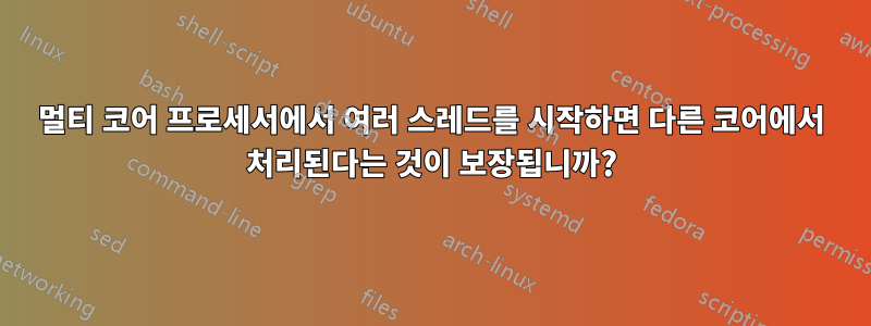 멀티 코어 프로세서에서 여러 스레드를 시작하면 다른 코어에서 처리된다는 것이 보장됩니까?