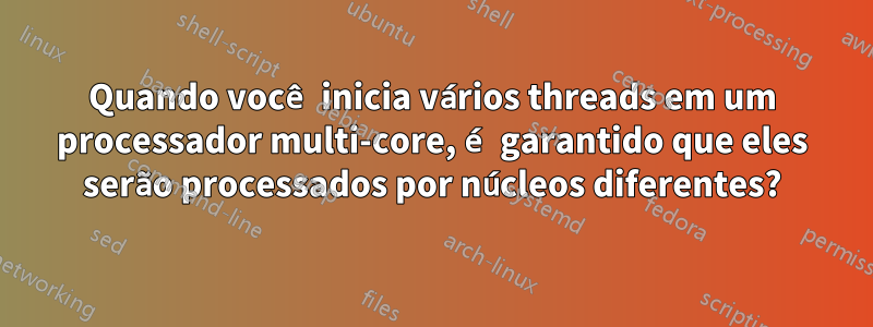 Quando você inicia vários threads em um processador multi-core, é garantido que eles serão processados ​​por núcleos diferentes?