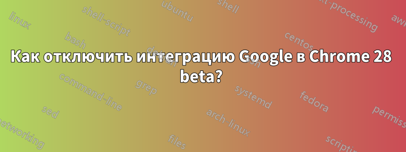 Как отключить интеграцию Google в Chrome 28 beta?