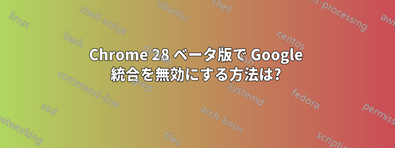 Chrome 28 ベータ版で Google 統合を無効にする方法は?