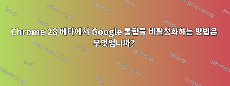 Chrome 28 베타에서 Google 통합을 비활성화하는 방법은 무엇입니까?