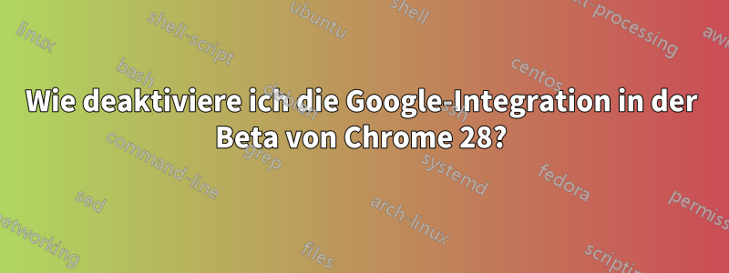 Wie deaktiviere ich die Google-Integration in der Beta von Chrome 28?