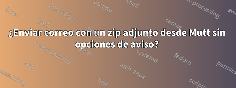 ¿Enviar correo con un zip adjunto desde Mutt sin opciones de aviso?