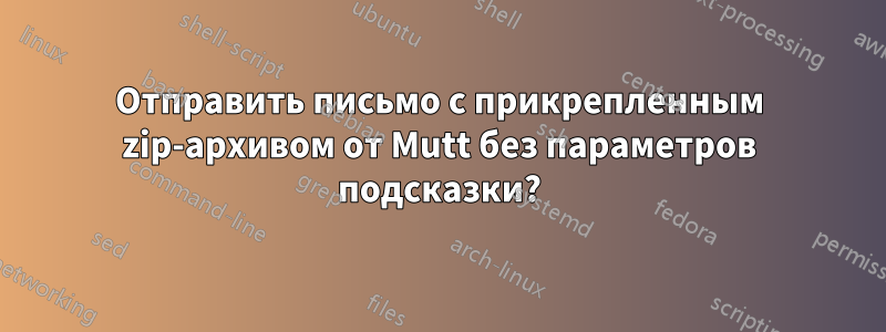 Отправить письмо с прикрепленным zip-архивом от Mutt без параметров подсказки?