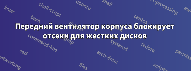 Передний вентилятор корпуса блокирует отсеки для жестких дисков