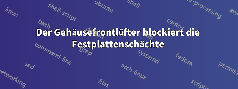 Der Gehäusefrontlüfter blockiert die Festplattenschächte