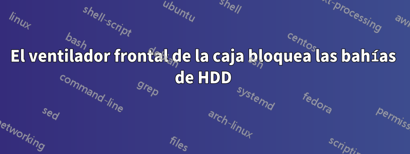 El ventilador frontal de la caja bloquea las bahías de HDD