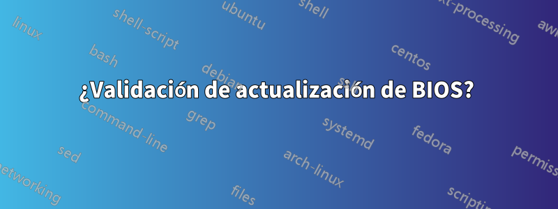 ¿Validación de actualización de BIOS?