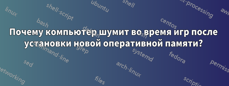 Почему компьютер шумит во время игр после установки новой оперативной памяти?