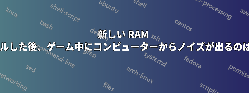 新しい RAM をインストールした後、ゲーム中にコンピューターからノイズが出るのはなぜですか?