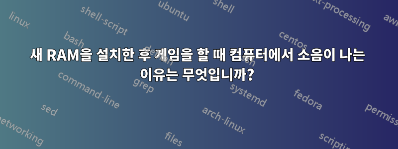 새 RAM을 설치한 후 게임을 할 때 컴퓨터에서 소음이 나는 이유는 무엇입니까?