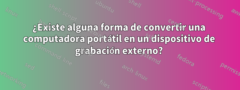 ¿Existe alguna forma de convertir una computadora portátil en un dispositivo de grabación externo?