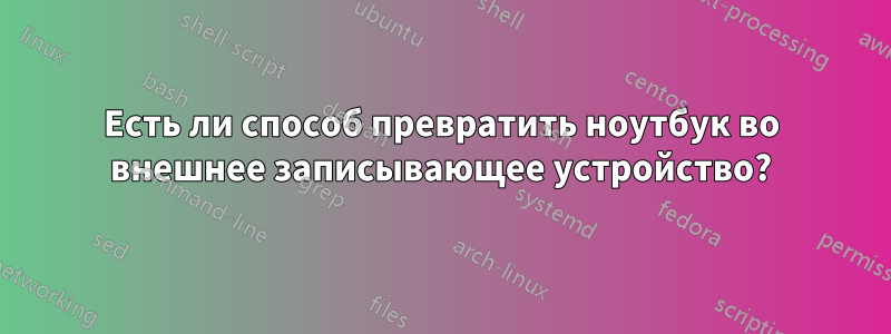 Есть ли способ превратить ноутбук во внешнее записывающее устройство?