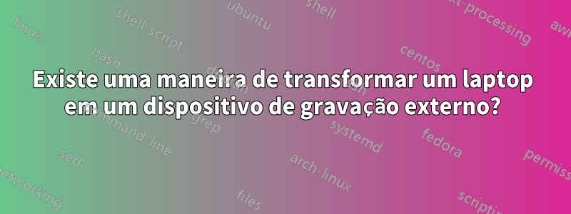 Existe uma maneira de transformar um laptop em um dispositivo de gravação externo?