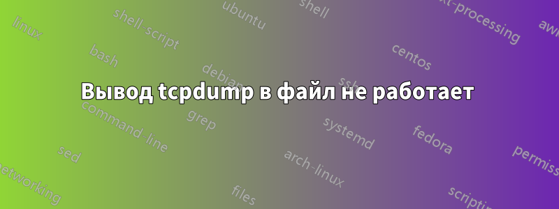 Вывод tcpdump в файл не работает