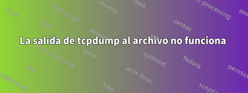 La salida de tcpdump al archivo no funciona