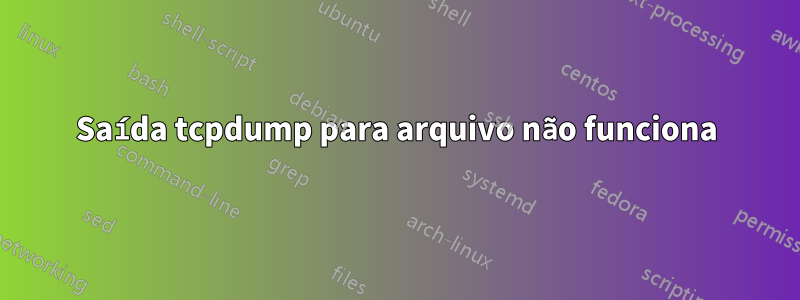 Saída tcpdump para arquivo não funciona