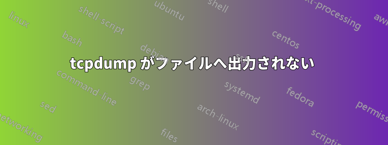 tcpdump がファイルへ出力されない