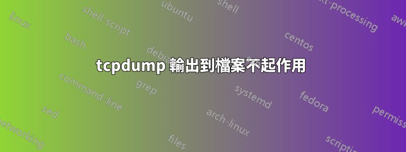 tcpdump 輸出到檔案不起作用