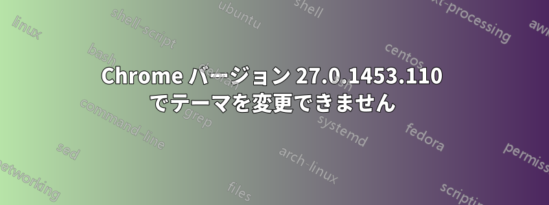 Chrome バージョン 27.0.1453.110 でテーマを変更できません