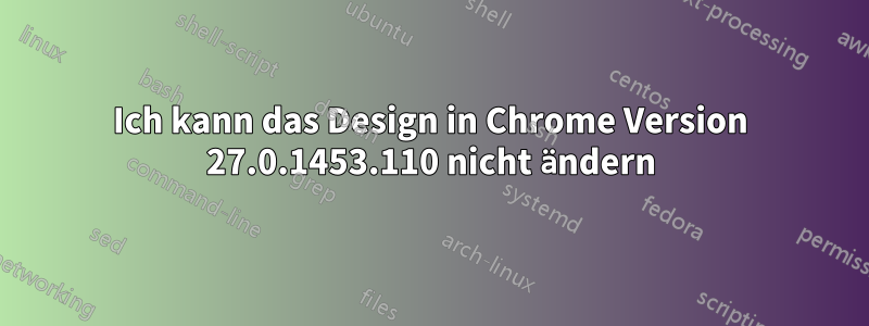 Ich kann das Design in Chrome Version 27.0.1453.110 nicht ändern