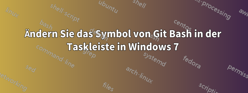 Ändern Sie das Symbol von Git Bash in der Taskleiste in Windows 7