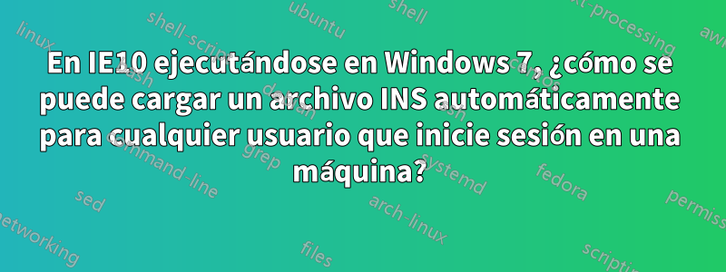 En IE10 ejecutándose en Windows 7, ¿cómo se puede cargar un archivo INS automáticamente para cualquier usuario que inicie sesión en una máquina?