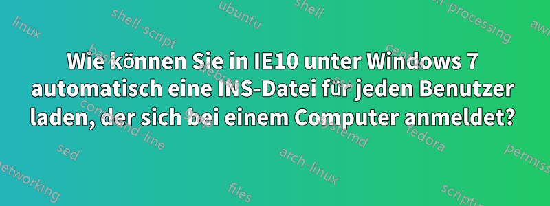 Wie können Sie in IE10 unter Windows 7 automatisch eine INS-Datei für jeden Benutzer laden, der sich bei einem Computer anmeldet?