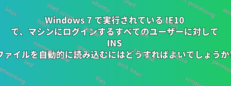 Windows 7 で実行されている IE10 で、マシンにログインするすべてのユーザーに対して INS ファイルを自動的に読み込むにはどうすればよいでしょうか?