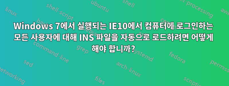 Windows 7에서 실행되는 IE10에서 컴퓨터에 로그인하는 모든 사용자에 대해 INS 파일을 자동으로 로드하려면 어떻게 해야 합니까?